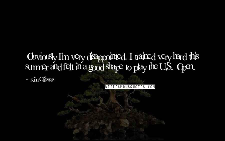 Kim Clijsters Quotes: Obviously I'm very disappointed. I trained very hard this summer and felt in a good shape to play the U.S. Open.