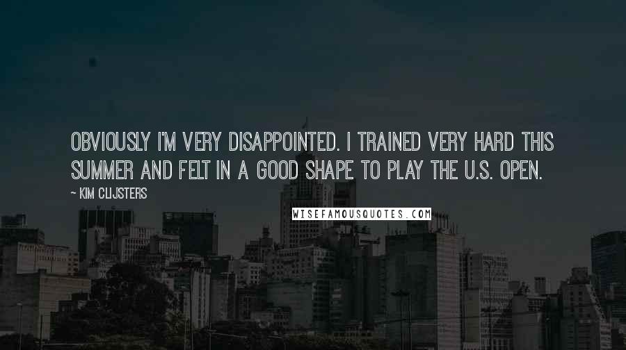 Kim Clijsters Quotes: Obviously I'm very disappointed. I trained very hard this summer and felt in a good shape to play the U.S. Open.