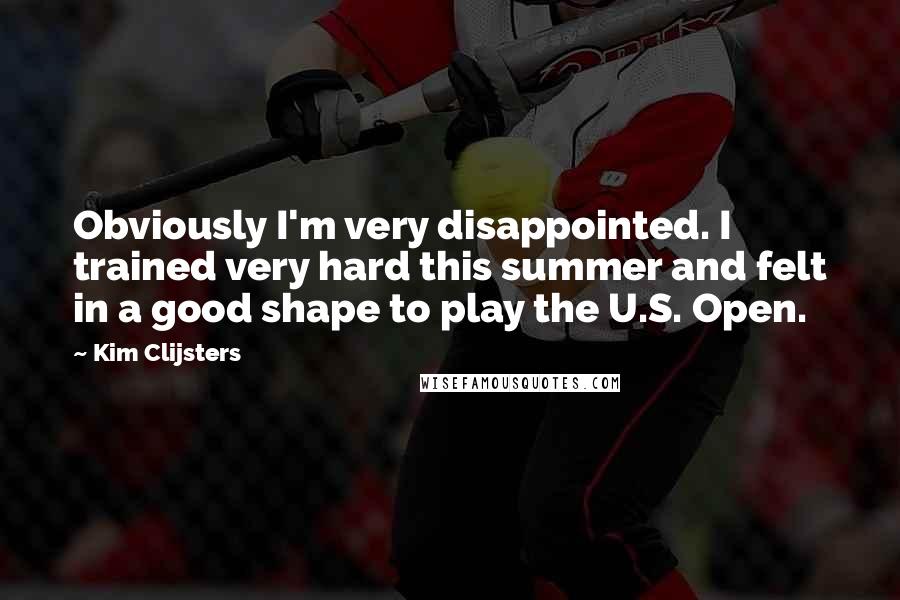Kim Clijsters Quotes: Obviously I'm very disappointed. I trained very hard this summer and felt in a good shape to play the U.S. Open.