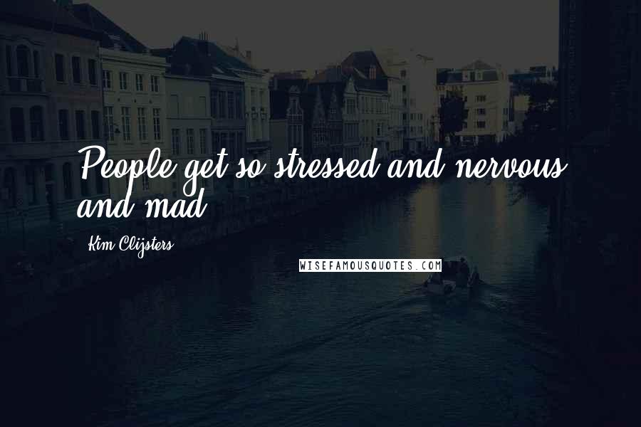 Kim Clijsters Quotes: People get so stressed and nervous and mad.