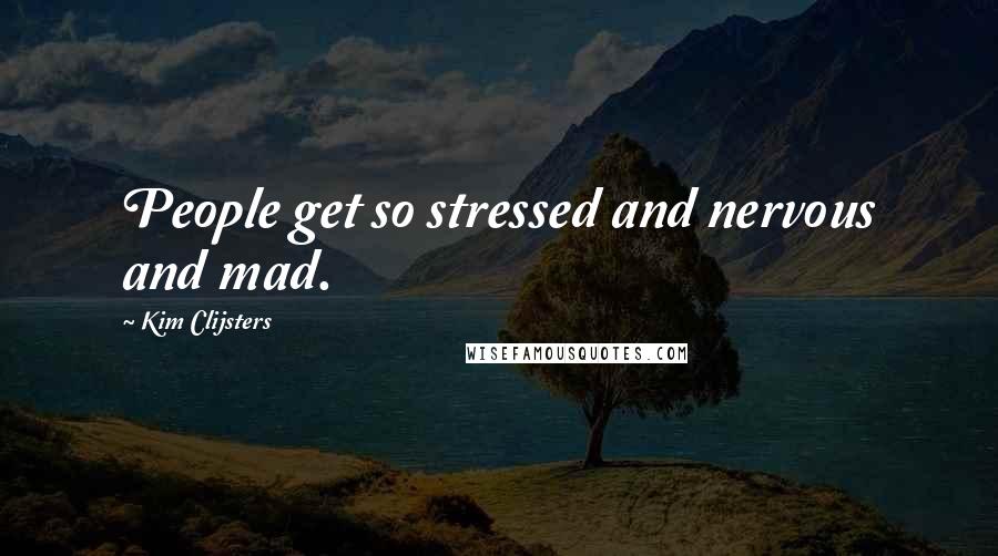 Kim Clijsters Quotes: People get so stressed and nervous and mad.
