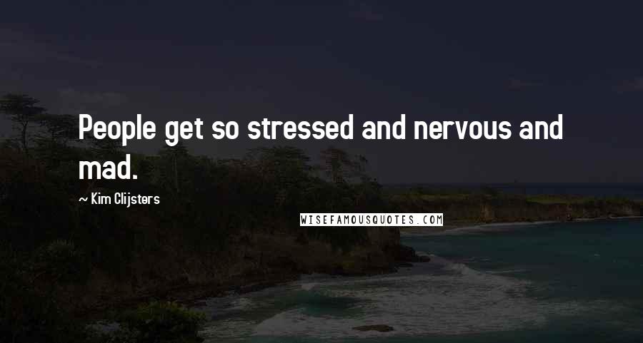 Kim Clijsters Quotes: People get so stressed and nervous and mad.