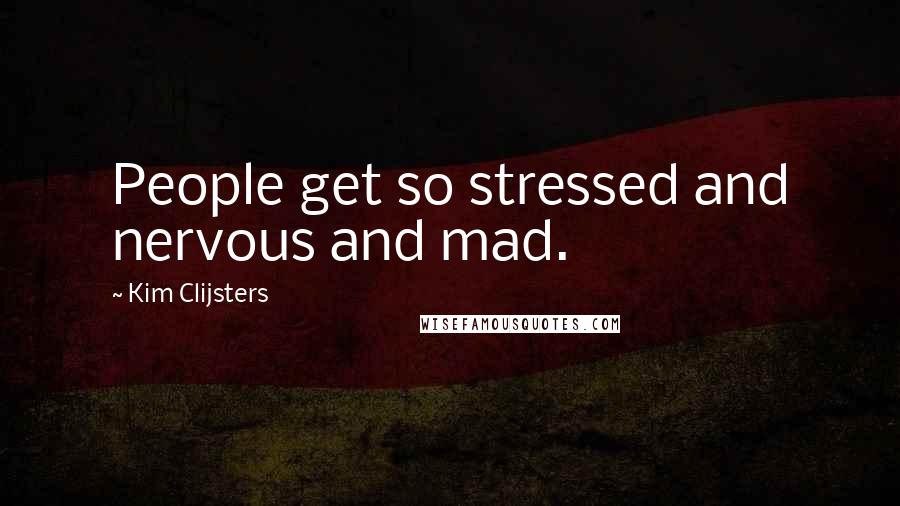 Kim Clijsters Quotes: People get so stressed and nervous and mad.