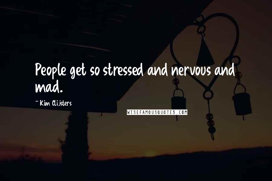 Kim Clijsters Quotes: People get so stressed and nervous and mad.