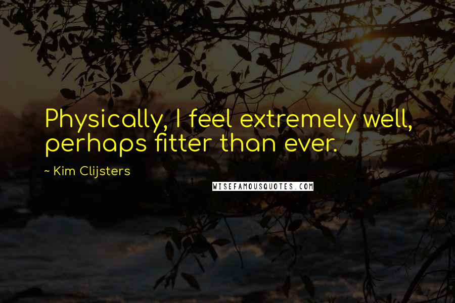 Kim Clijsters Quotes: Physically, I feel extremely well, perhaps fitter than ever.