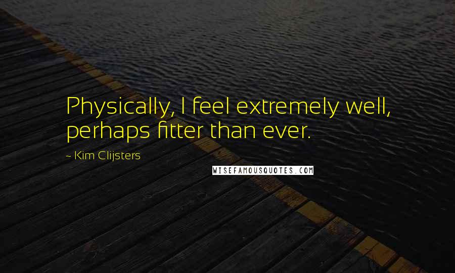 Kim Clijsters Quotes: Physically, I feel extremely well, perhaps fitter than ever.