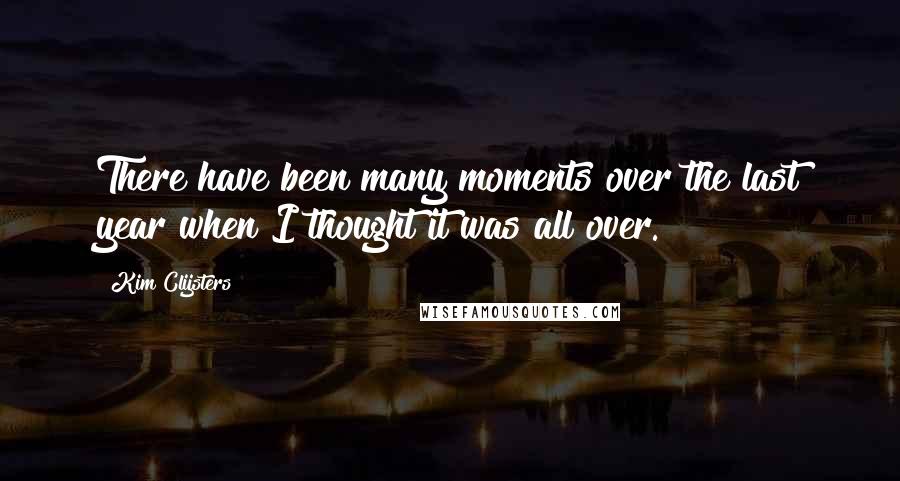 Kim Clijsters Quotes: There have been many moments over the last year when I thought it was all over.
