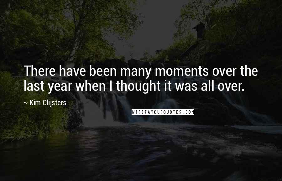 Kim Clijsters Quotes: There have been many moments over the last year when I thought it was all over.