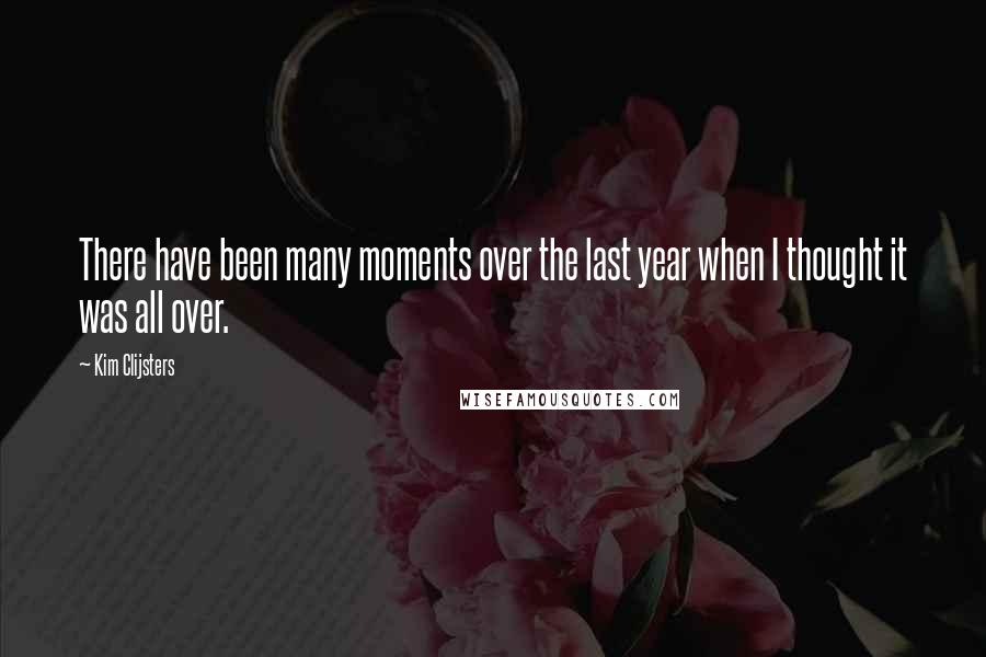 Kim Clijsters Quotes: There have been many moments over the last year when I thought it was all over.