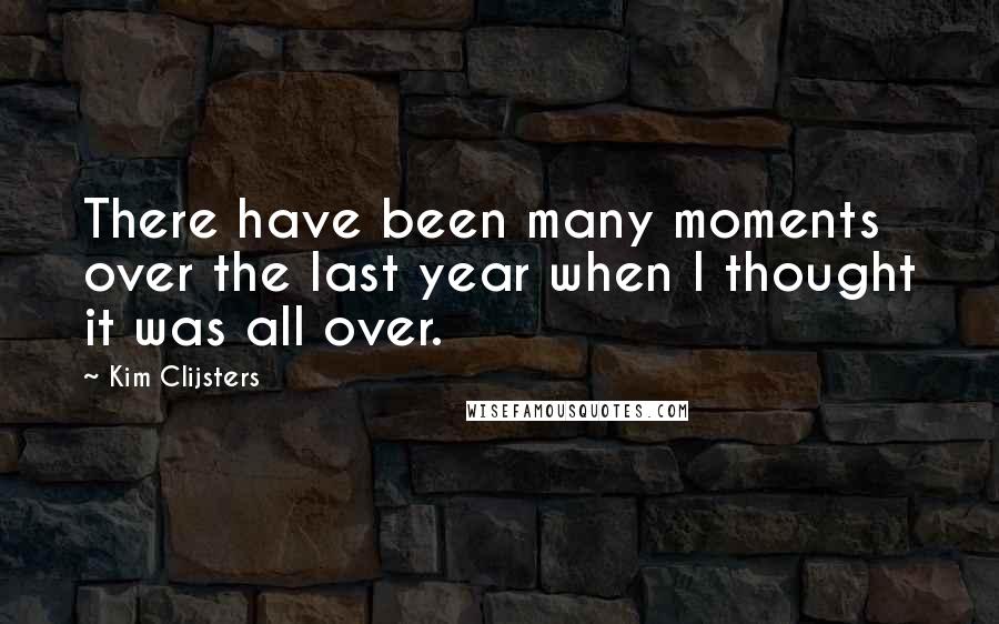 Kim Clijsters Quotes: There have been many moments over the last year when I thought it was all over.
