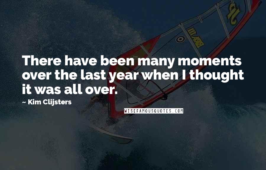Kim Clijsters Quotes: There have been many moments over the last year when I thought it was all over.