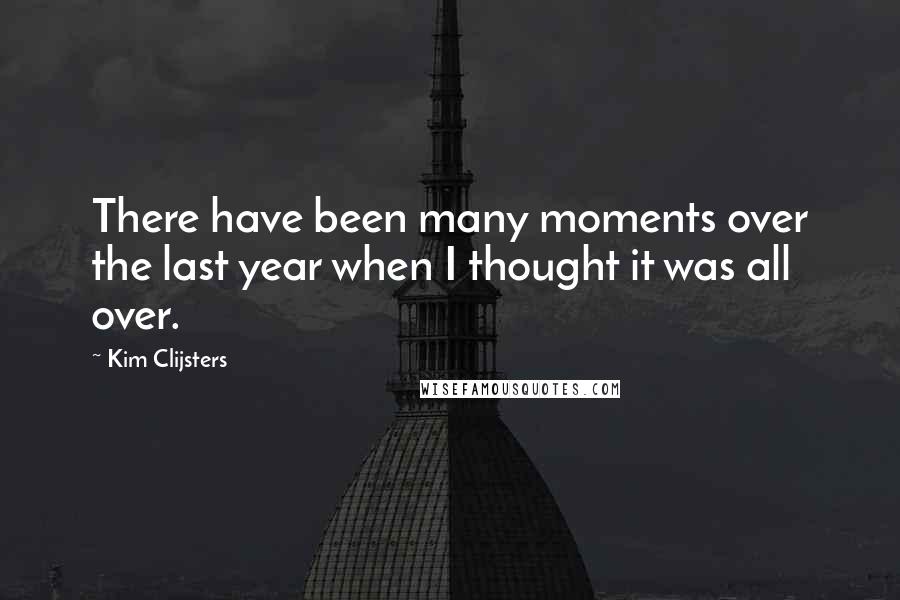 Kim Clijsters Quotes: There have been many moments over the last year when I thought it was all over.
