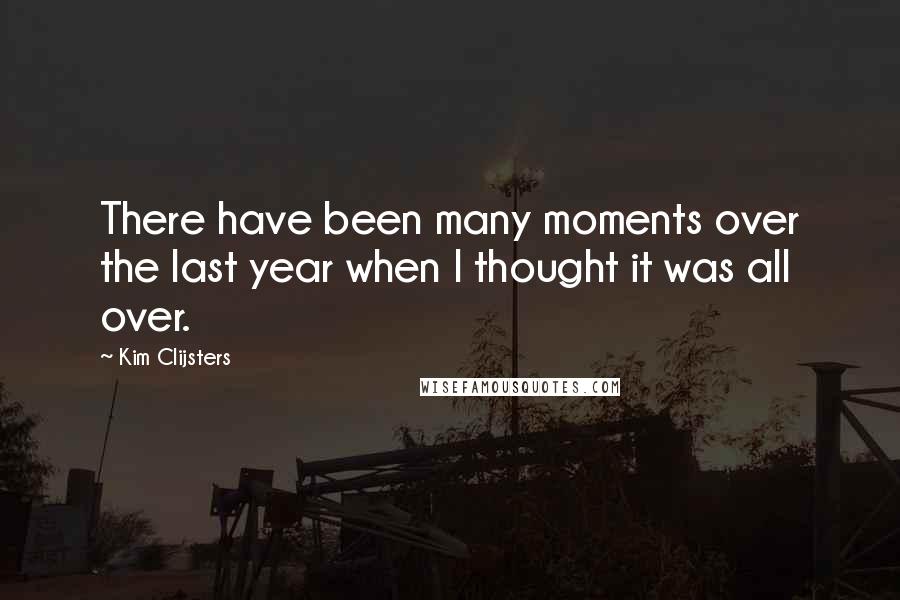 Kim Clijsters Quotes: There have been many moments over the last year when I thought it was all over.
