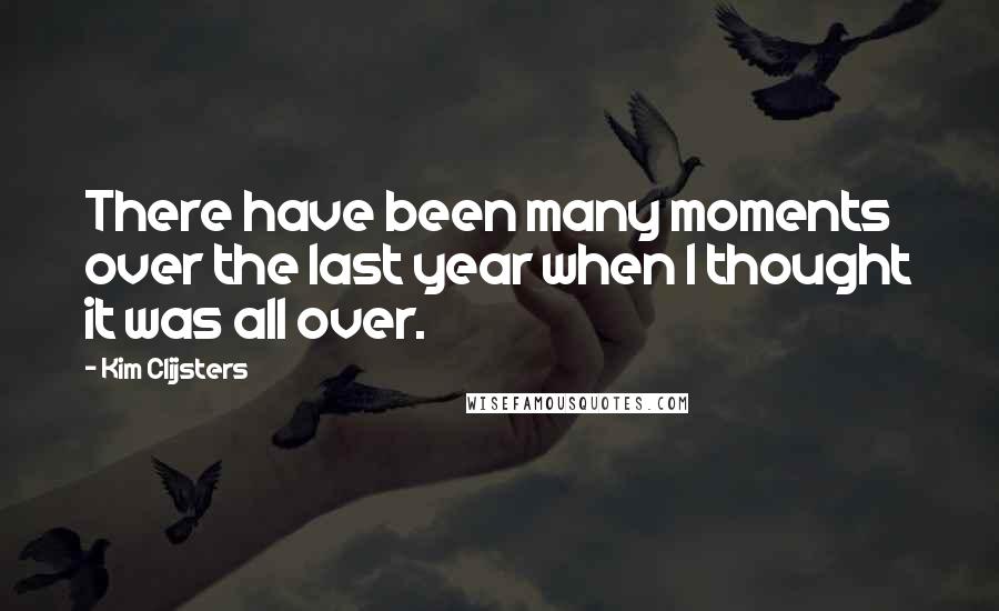 Kim Clijsters Quotes: There have been many moments over the last year when I thought it was all over.