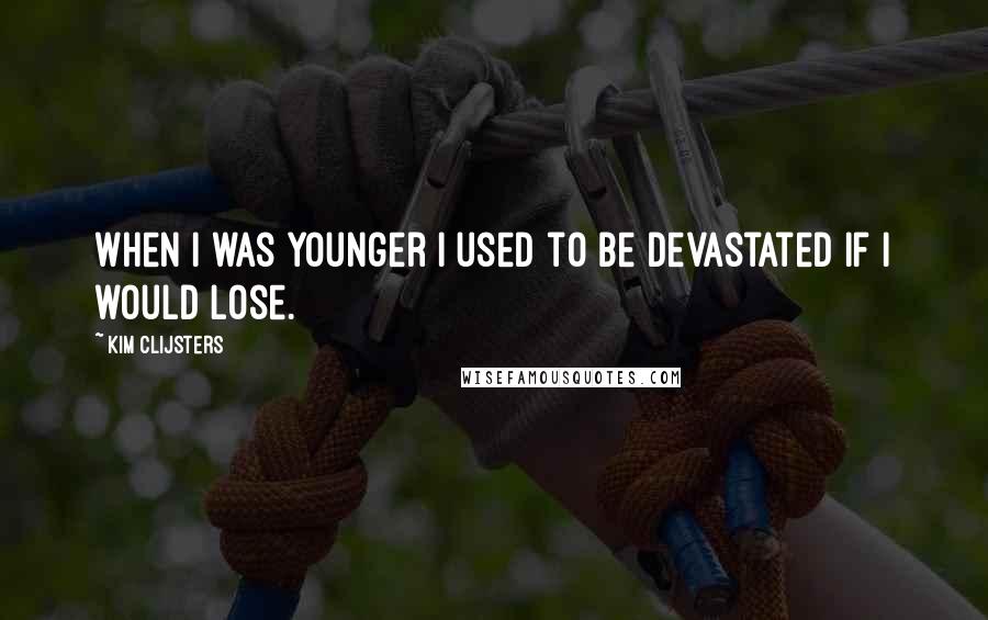 Kim Clijsters Quotes: When I was younger I used to be devastated if I would lose.