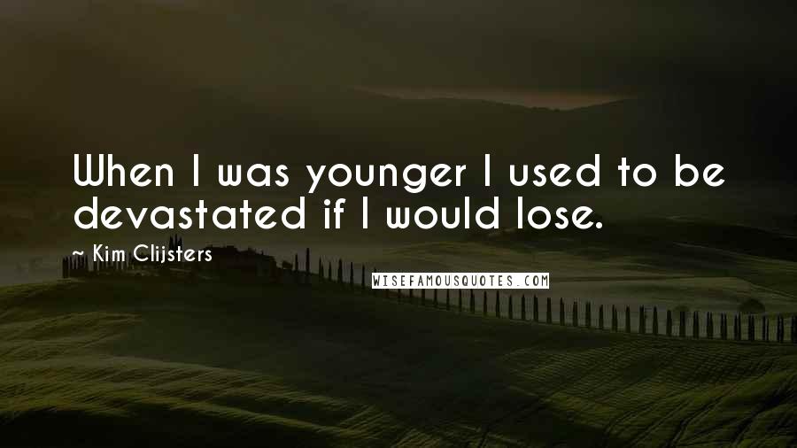 Kim Clijsters Quotes: When I was younger I used to be devastated if I would lose.