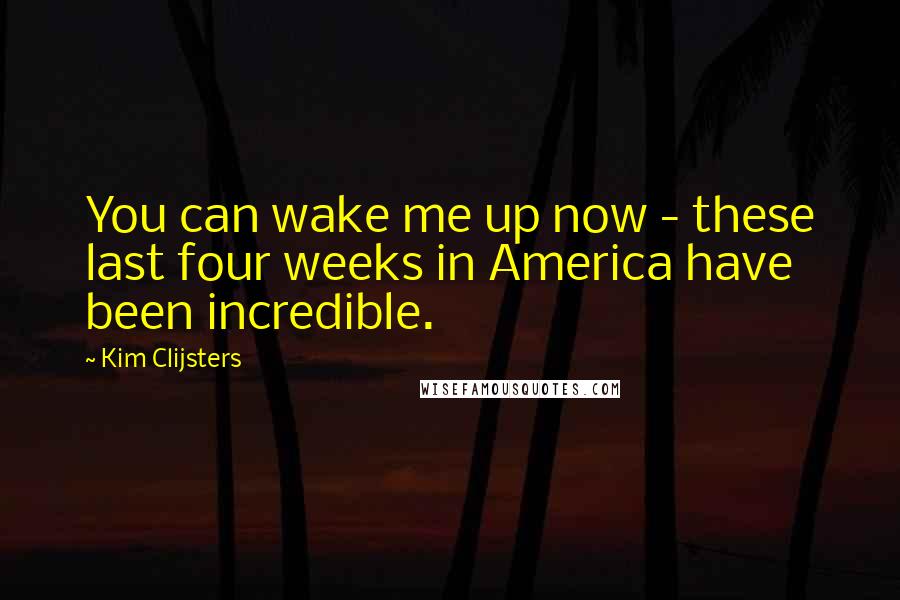 Kim Clijsters Quotes: You can wake me up now - these last four weeks in America have been incredible.