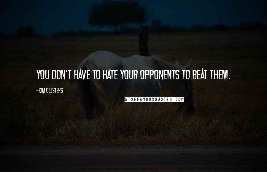 Kim Clijsters Quotes: You don't have to hate your opponents to beat them.