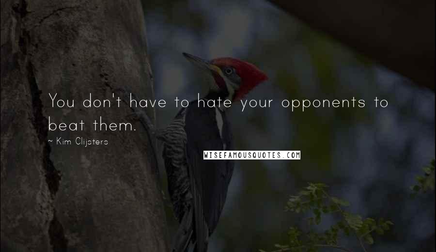 Kim Clijsters Quotes: You don't have to hate your opponents to beat them.