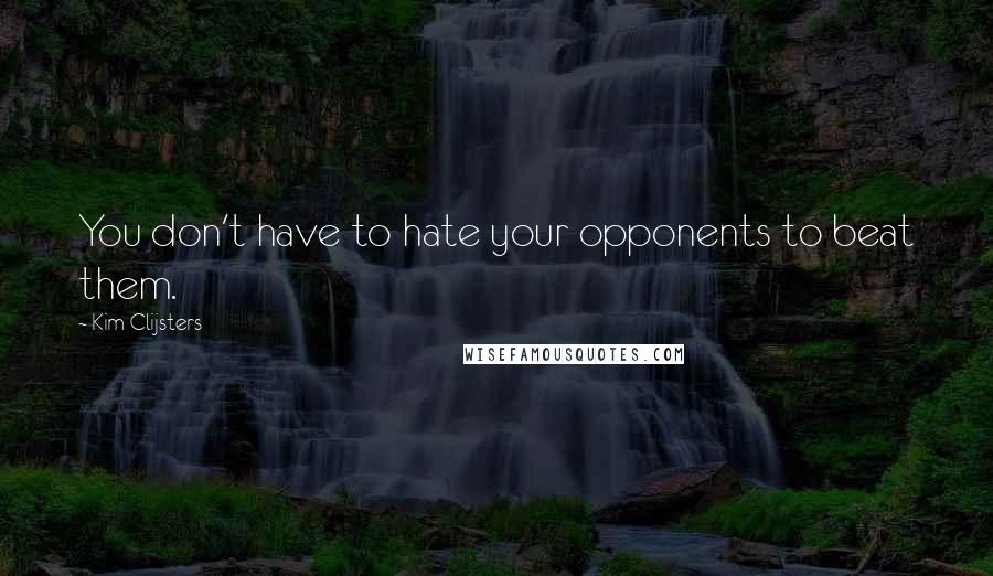 Kim Clijsters Quotes: You don't have to hate your opponents to beat them.