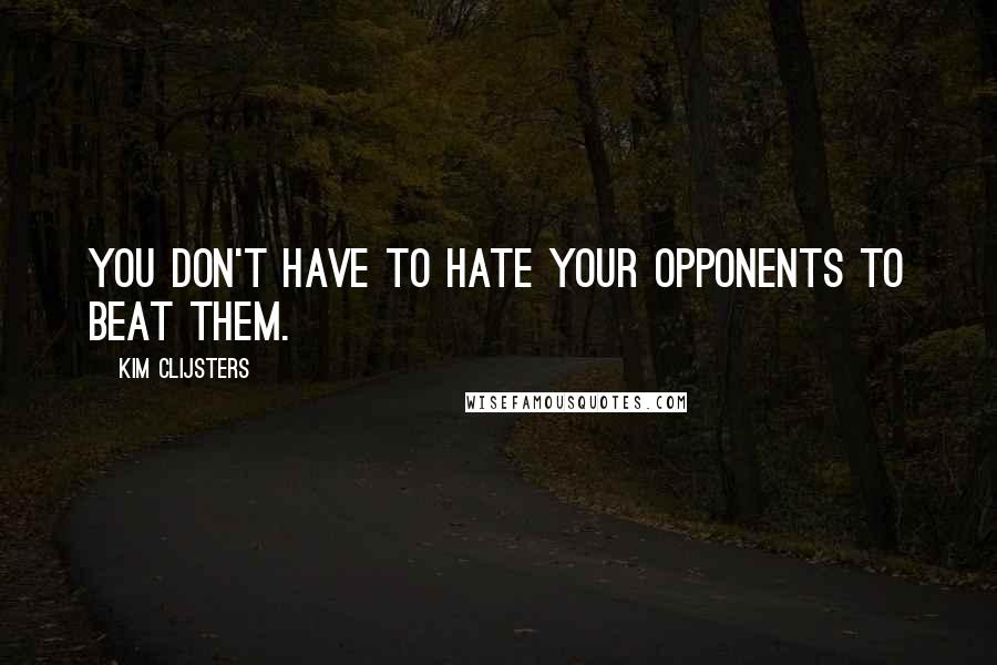 Kim Clijsters Quotes: You don't have to hate your opponents to beat them.