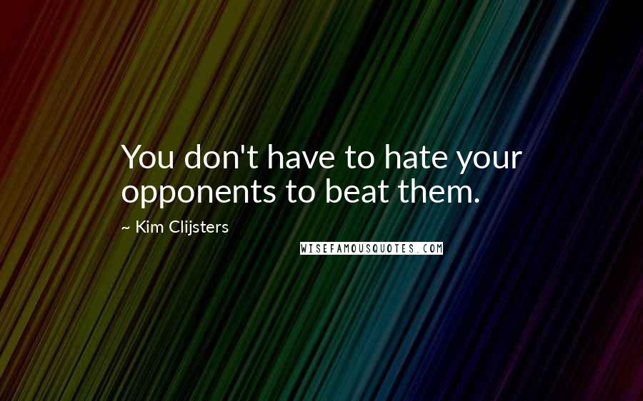 Kim Clijsters Quotes: You don't have to hate your opponents to beat them.