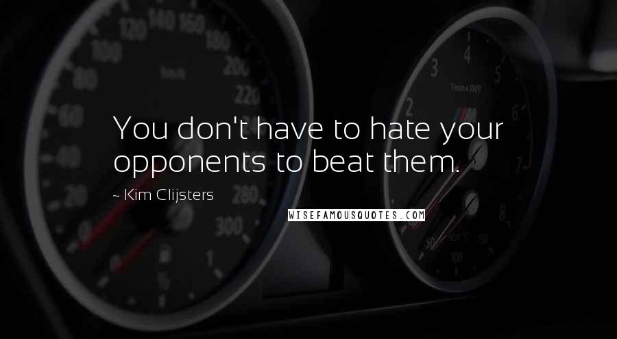 Kim Clijsters Quotes: You don't have to hate your opponents to beat them.