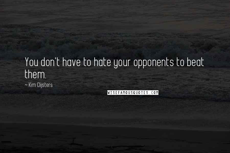 Kim Clijsters Quotes: You don't have to hate your opponents to beat them.