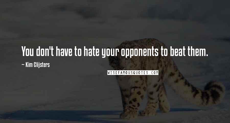 Kim Clijsters Quotes: You don't have to hate your opponents to beat them.