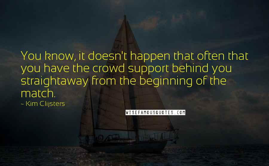 Kim Clijsters Quotes: You know, it doesn't happen that often that you have the crowd support behind you straightaway from the beginning of the match.