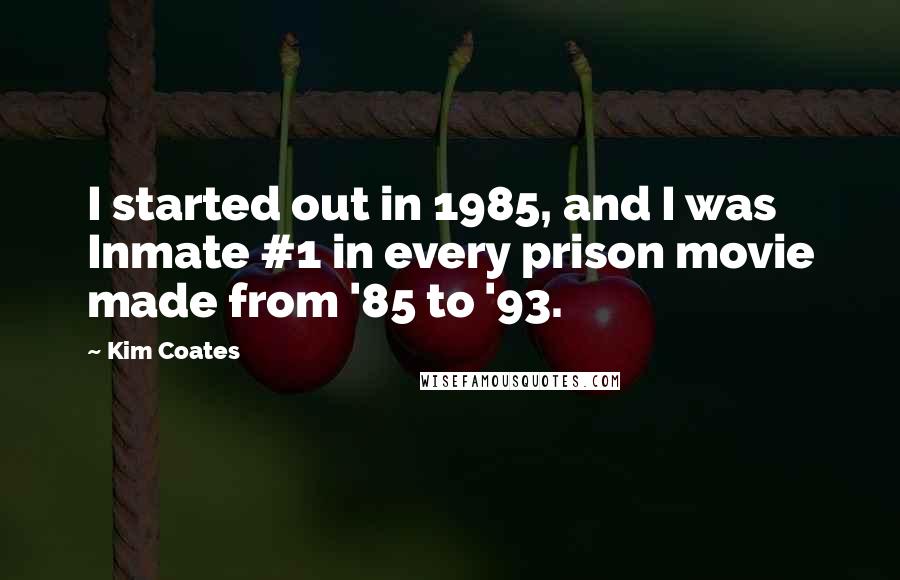 Kim Coates Quotes: I started out in 1985, and I was Inmate #1 in every prison movie made from '85 to '93.