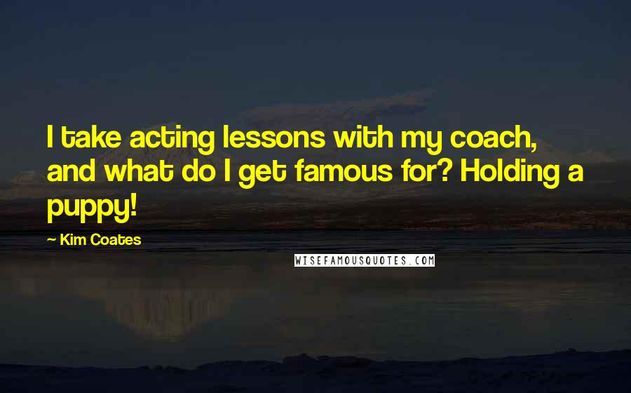 Kim Coates Quotes: I take acting lessons with my coach, and what do I get famous for? Holding a puppy!