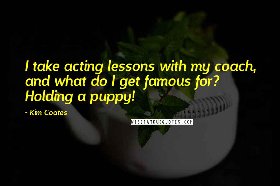 Kim Coates Quotes: I take acting lessons with my coach, and what do I get famous for? Holding a puppy!