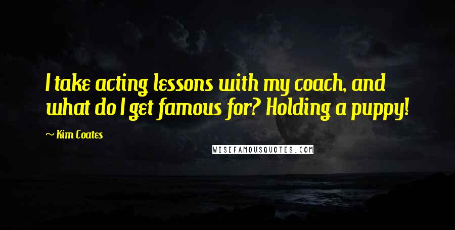 Kim Coates Quotes: I take acting lessons with my coach, and what do I get famous for? Holding a puppy!