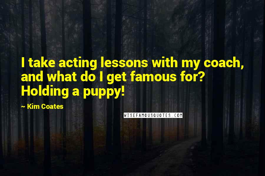 Kim Coates Quotes: I take acting lessons with my coach, and what do I get famous for? Holding a puppy!