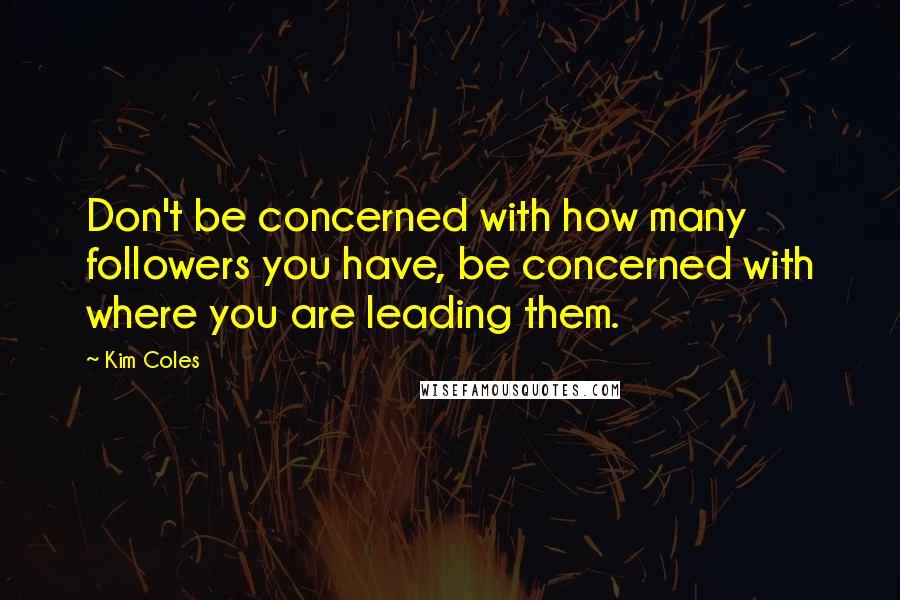 Kim Coles Quotes: Don't be concerned with how many followers you have, be concerned with where you are leading them.