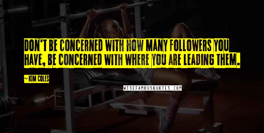 Kim Coles Quotes: Don't be concerned with how many followers you have, be concerned with where you are leading them.