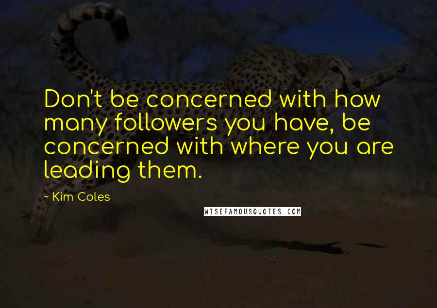 Kim Coles Quotes: Don't be concerned with how many followers you have, be concerned with where you are leading them.