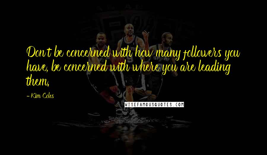 Kim Coles Quotes: Don't be concerned with how many followers you have, be concerned with where you are leading them.