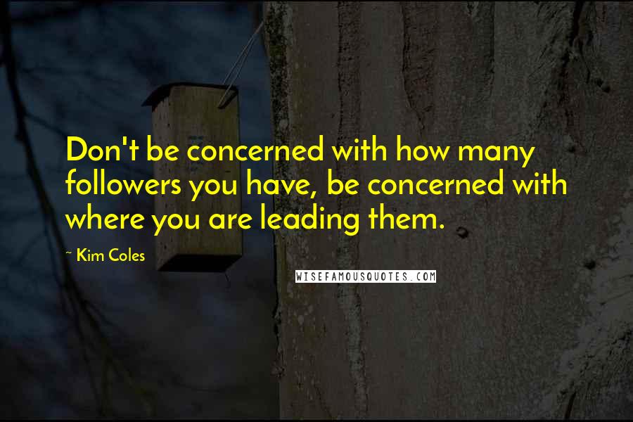 Kim Coles Quotes: Don't be concerned with how many followers you have, be concerned with where you are leading them.