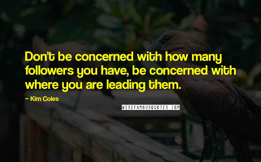 Kim Coles Quotes: Don't be concerned with how many followers you have, be concerned with where you are leading them.