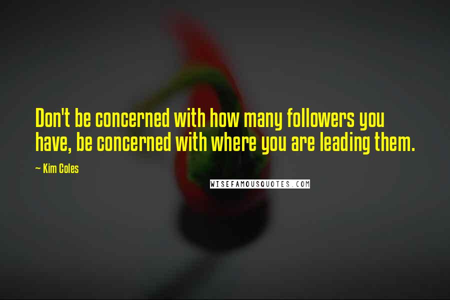 Kim Coles Quotes: Don't be concerned with how many followers you have, be concerned with where you are leading them.