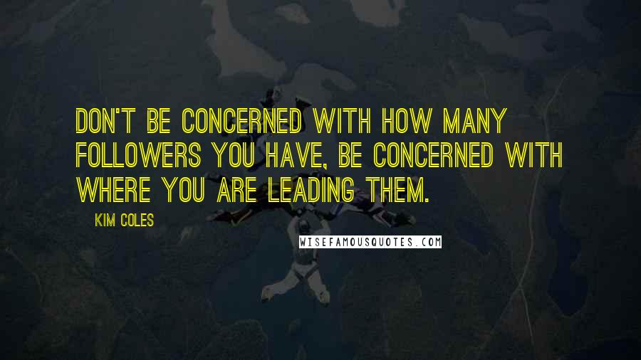 Kim Coles Quotes: Don't be concerned with how many followers you have, be concerned with where you are leading them.