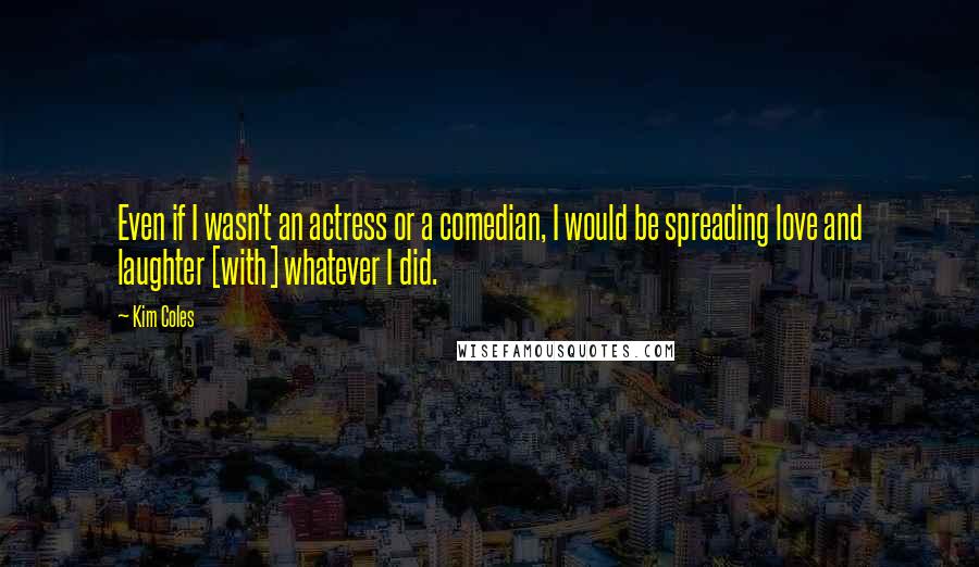 Kim Coles Quotes: Even if I wasn't an actress or a comedian, I would be spreading love and laughter [with] whatever I did.