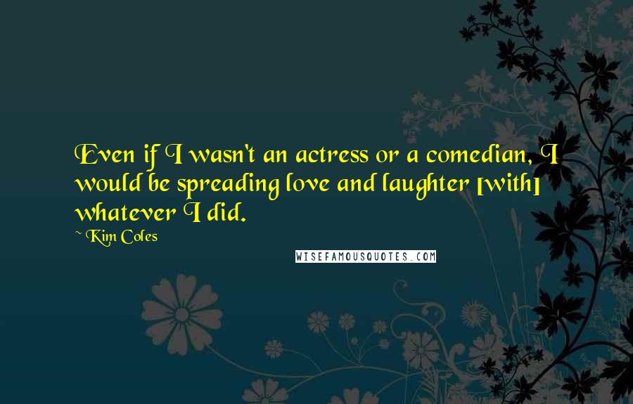 Kim Coles Quotes: Even if I wasn't an actress or a comedian, I would be spreading love and laughter [with] whatever I did.