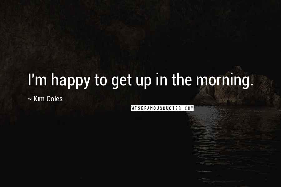 Kim Coles Quotes: I'm happy to get up in the morning.