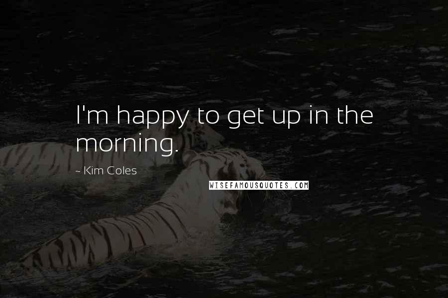 Kim Coles Quotes: I'm happy to get up in the morning.