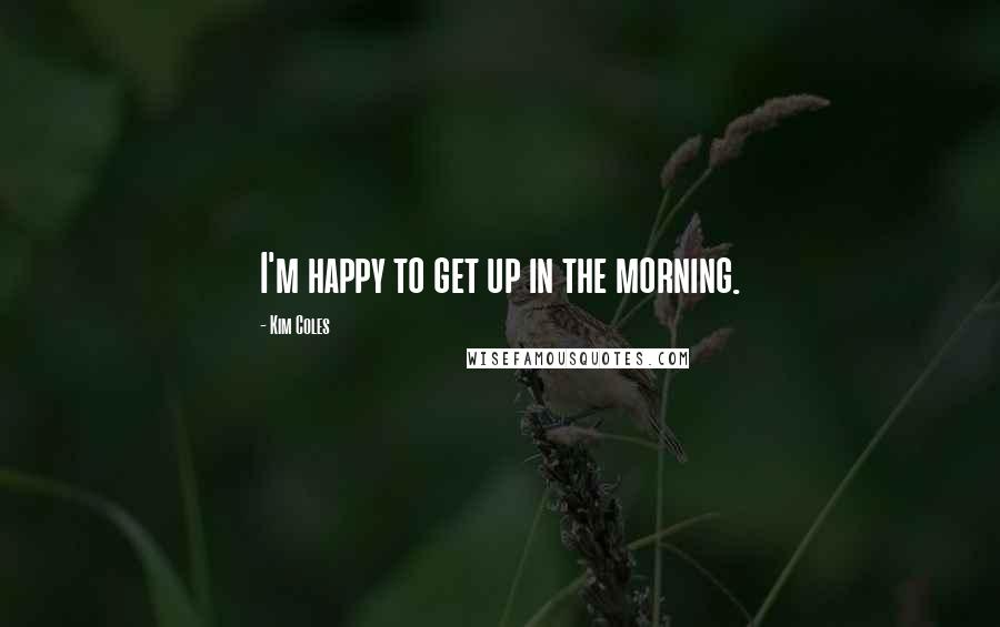 Kim Coles Quotes: I'm happy to get up in the morning.