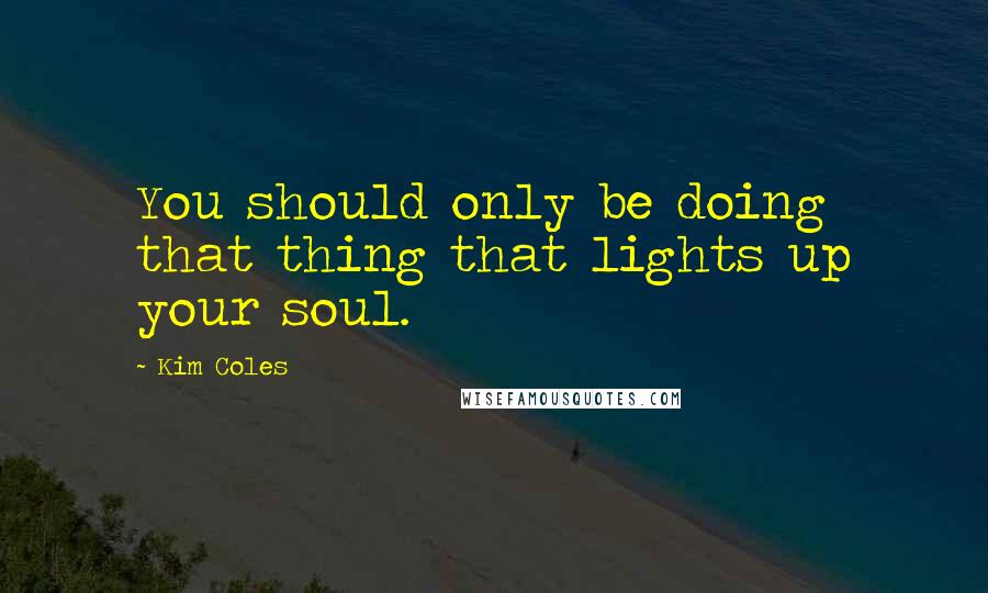 Kim Coles Quotes: You should only be doing that thing that lights up your soul.