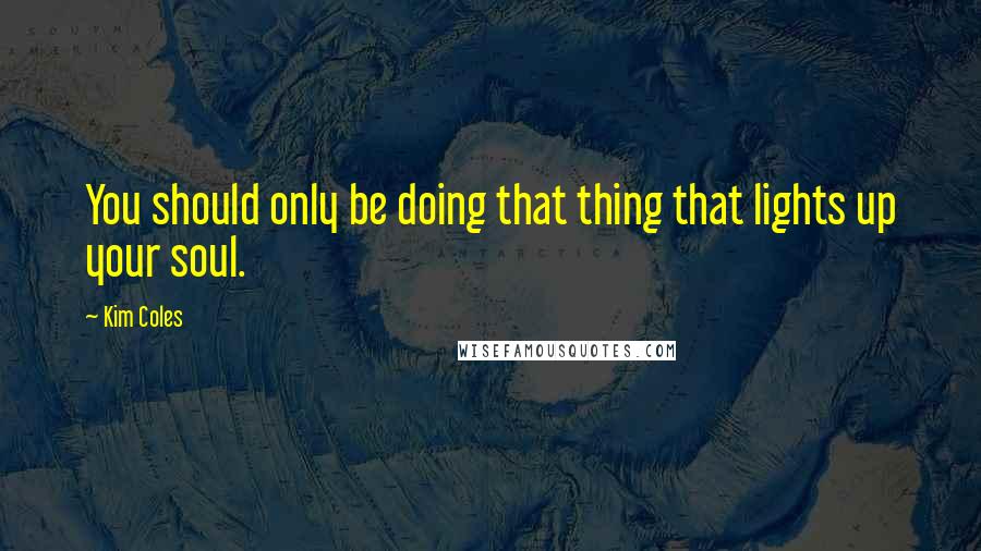 Kim Coles Quotes: You should only be doing that thing that lights up your soul.